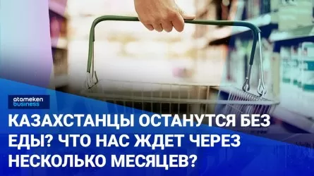 Казахстанцы останутся без еды? Что нас ждет через несколько месяцев?