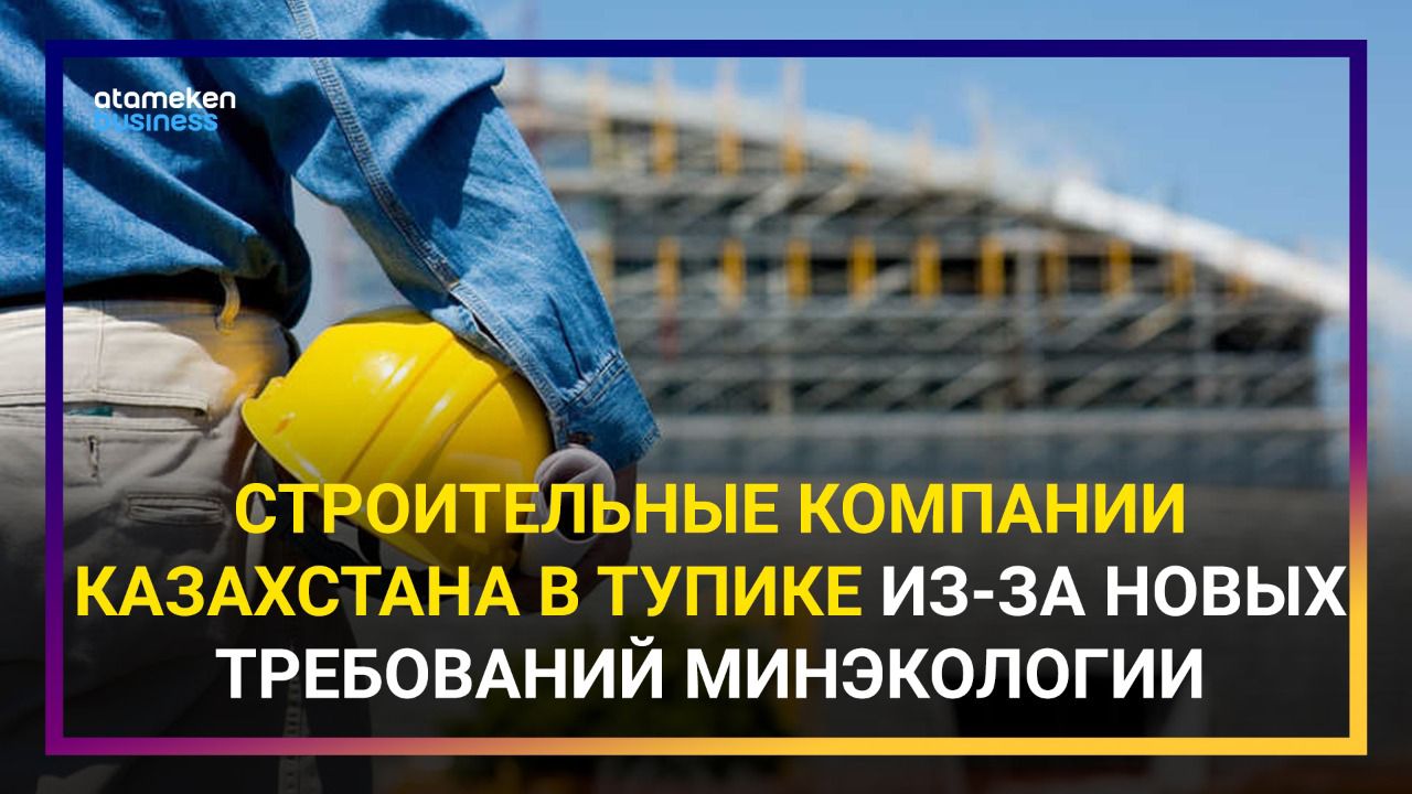 Строительные компании Казахстана в тупике из-за новых требований минэкологии