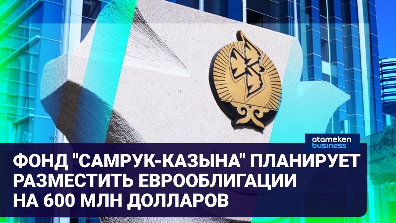 Зачем фонд "Самрук-Казына" намерен выпустить еврооблигации на 600 млн долларов? 