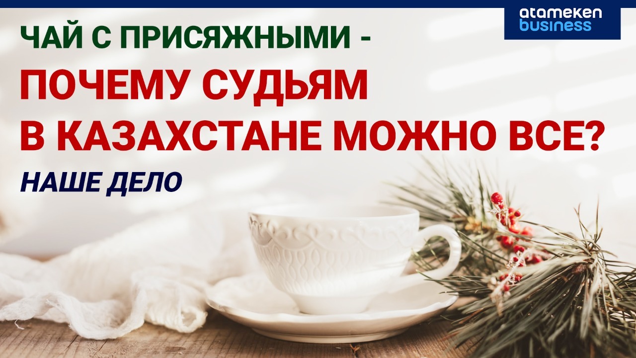 Чай с присяжными – почему судьям в Казахстане можно все?